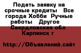 Подать заявку на срочные кредиты - Все города Хобби. Ручные работы » Другое   . Свердловская обл.,Карпинск г.